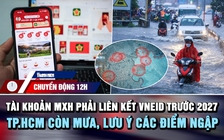 Chuyển động 12h: Tài khoản MXH phải liên kết VNeID trước 2027 | TP.HCM còn mưa, lưu ý bản đồ điểm ngập
