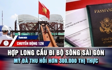 Chuyển động 12h: Hợp long cầu đi bộ sông Sài Gòn | Mỹ đã thu hồi hơn 300.000 thị thực 