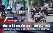 Chuyển động 12h: Cảnh khổ ở con hẻm gần 1 tuần ngập nước | Người dân chú ý khi đi đường Võ Văn Tần