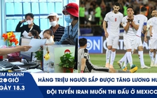 Xem nhanh 20h ngày 18.3: Hàng triệu người sắp được tăng lương hưu | Đội tuyển Iran muốn thi đấu ở Mexico