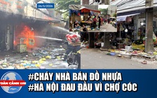Toàn cảnh 17h: Cháy nhà ở TP.HCM, người dân hoảng loạn | Hà Nội 'đau đầu' vì chợ cóc