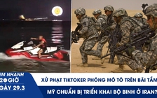 Xem nhanh 20h ngày 29.3: Xử phạt TikToker phóng mô tô trên bãi tắm | Mỹ chuẩn bị triển khai bộ binh ở Iran?