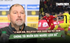 HLV đội tuyển Malaysia: 'Chúng tôi sẽ không buông xuôi trước Việt Nam'