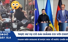Xem nhanh 20h ngày 15.4: Thực hư vụ cô gái giằng co với CSGT | Đức muốn đưa thanh niên Ukraine về nước chiến đấu?