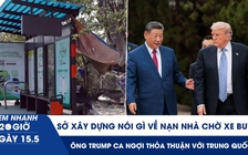 Xem nhanh 20h ngày 15.5: Sở Xây dựng nói gì về nạn nhà chờ xe buýt | Ông Trump ca ngợi thỏa thuận với Trung Quốc
