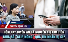 Chuyển động 12h: Hôm nay tuyên án bà Nguyễn Thị Kim Tiến | Chia sẻ 'clip nóng' qua tin nhắn bị gì?
