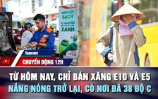 Chuyển động 12h: Từ hôm nay, chỉ bán xăng E10 và E5 | Nắng nóng trở lại, có nơi đã 38 độ C