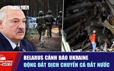 Tiêu điểm quốc tế ngày 27.6: Belarus cảnh báo Ukraine | Động đất dịch chuyển cả đất nước