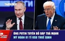 Tiêu điểm quốc tế ngày 15.7: Ông Putin tuyên bố đáp trả mạnh | Mỹ hoàn 81 tỉ USD thuế quan