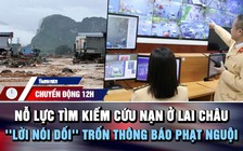 Chuyển động 12h: Nỗ lực tìm kiếm cứu nạn sau trận lũ ở Lai Châu | 'Lời nói dối' trốn thông báo phạt nguội