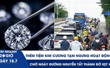 Xem nhanh 20h ngày 18.7: Thêm tiệm kim cương tạm ngưng hoạt động | Chờ ngày đường Nguyễn Tất Thành đỡ kẹt xe