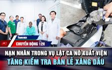 Chuyển động 12h: Nạn nhân trong vụ lật ca nô xuất viện | Tăng kiểm tra hoạt động bán lẻ xăng dầu