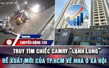Chuyển động 12h: Truy tìm chiếc Camry 'lạnh lùng' | Đề xuất mới của TP.HCM về nhà ở xã hội