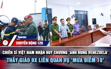 Chuyển động 12h: Đoàn Việt Nam nhận huy chương Anh hùng Venezuela | Thầy giáo 9X liên quan vụ 'mưa điểm 10'