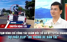 Chuyển động 12h: Tạm đình chỉ công tác Giám đốc Sở GD-ĐT Tuyên Quang | Sự thật clip 'đu thùng xe bán tải'