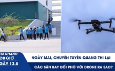Xem nhanh 20h ngày 13.8: Ngày mai, chuyên Tuyên Quang thi lại | Các sân bay trên thế giới đối phó với drone ra sao?