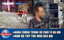 Toàn cảnh 17h: Lời kể nhân chứng vụ cháy ở Hà Nội | Nam bộ dự báo tiếp tục mưa lớn kéo dài