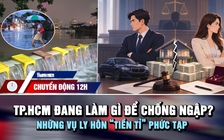 Chuyển động 12h: TP.HCM đang làm gì để chống ngập? | Những vụ ly hôn 'tiền tỉ' phức tạp