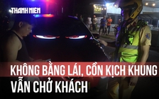 Tài xế ô tô không bằng lái, nồng độ cồn vượt kịch khung vẫn chở khách