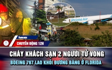 Chuyển động 12h: Cháy khách sạn 2 người tử vong | Boeing 767 lao khỏi đường băng ở Florida