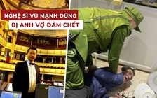 Nghệ sĩ Vũ Mạnh Dũng bị anh vợ ngáo đá đâm chết khiến dư luận bàng hoàng