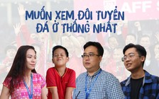 Người hâm mộ muốn đội tuyển Việt Nam đá ở sân Thống Nhất