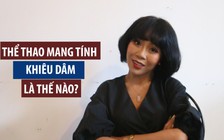 Trác Thúy Miêu: "Thể thao mang tính khiêu dâm, cấm ai, cấm cái gì"?