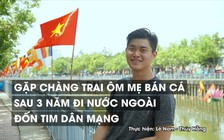 Gặp chàng trai ôm mẹ bán cá sau 3 năm đi nước ngoài đốn tim dân mạng