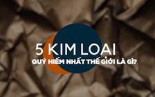 5 kim loại quý hiếm nhất thế giới là gì?