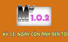 MV 1.0.2 - Kỳ 13: Ngày còn anh bên tôi