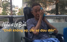 Nghệ sĩ Lê Bình: “Chết không sợ, chỉ sợ đau đớn hành hạ“