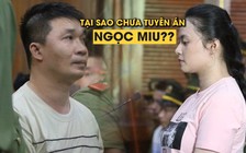 Tại sao chưa tuyên án Ngọc Miu và người tình - ông trùm Văn Kính Dương?