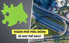 Nếu thành lập, thành phố phía Đông trực thuộc TP.HCM sẽ như thế nào?