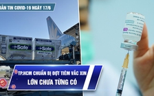Bản tin tình hình Covid-19 hôm nay 17.6: TP.HCM tổng lực cho 'chiến dịch' tiêm vắc xin