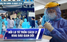 Bản tin tình hình Covid-19 hôm nay 27.6: Lo từ chuyện khai báo gian dối đến trốn cách ly