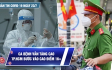 Bản tin tình hình Covid-19 hôm nay 23.7: Tăng cường Chỉ thị 16, TP.HCM bước vào 2 tuần quyết định