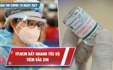 Bản tin Covid-19 ngày 29.7: TP.HCM đẩy mạnh tốc độ tiêm vắc xin