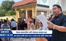 Xem nhanh 20H ngày 14.12: Ông Nguyễn Viết Dũng nhận sai | Bi kịch nối dài vụ 3 con gái đốt nhà mẹ