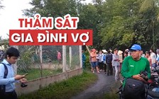 Hiện trường thảm án kinh hoàng: Con rể giết 3 người trong gia đình vợ
