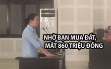 Nhờ bạn mua đất, bị lừa 860 triệu đồng