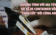 Dương tính với ma túy, tài xế xe container vẫn "chày cối" với công an
