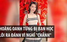 Hoàng Oanh từng bị bạn học lôi ra đánh vì nghĩ “chảnh“