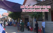 Xót xa gia cảnh 3 chị em ruột tử vong vì đuối nước