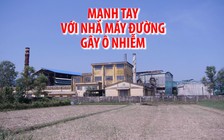 Mạnh tay với nhà máy sản xuất đường gây ô nhiễm môi trường