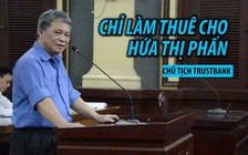​Đại án TrustBank: Chủ tịch HĐQT khai chỉ làm thuê cho Hứa Thị Phấn