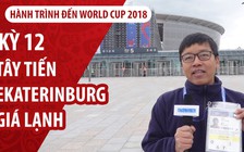 Ký sự World Cup | Kỳ 12 | Novosibirsk ấm áp tây tiến Ekaterinburg giá lạnh