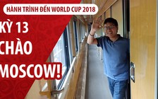 Ký sự World Cup | Kỳ 13 | Xin chào Moscow!