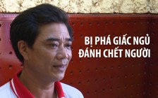 Bị phá rối giấc ngủ, vung tay đập chết thanh niên say rượu