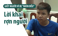 Lời khai rợn người của thanh niên giết người vì bị “nhìn đểu“