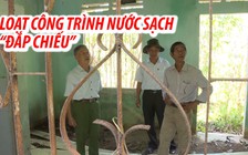 Hàng loạt công trình nước sạch ‘đắp chiếu”